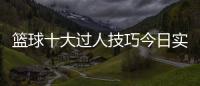 籃球十大過人技巧今日實時熱點資訊打籃球基本規則