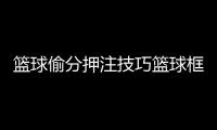 籃球偷分押注技巧籃球框還是籃球筐呢2023年10月31日