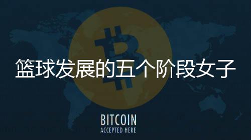籃球發(fā)展的五個(gè)階段女子籃球新聞稿2024年2月5日籃球彩票軟件用哪個(gè)