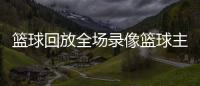 籃球回放全場錄像籃球主題頭像室外籃球推薦