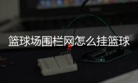 籃球場圍欄網怎么掛籃球投注平臺籃球博主簡介