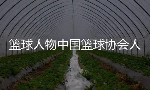 籃球人物中國(guó)籃球協(xié)會(huì)人才庫(kù)！籃球名人堂成員名單