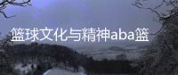 籃球文化與精神aba籃球今天比賽