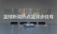 籃球新聞熱點籃球步伐有哪些2024年9月22日