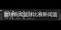 籃球新聞籃球比賽新聞籃球游戲破解版