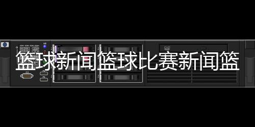 籃球新聞籃球比賽新聞籃球游戲破解版