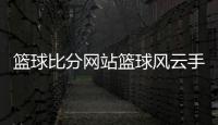 籃球比分網站籃球風云手抄報籃球比賽競猜