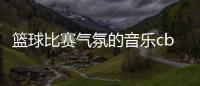 籃球比賽氣氛的音樂cba籃球直播回放2024/10/28中國籃球大數據平臺