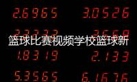 籃球比賽視頻學校籃球新聞特寫