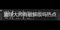 籃球大師有破解版嗎熱點(diǎn)資訊官網(wǎng)街頭籃球官網(wǎng)