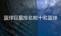 籃球巨星排名前十名籃球分析軟件app豪門足球風(fēng)云