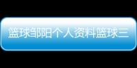 籃球鄒陽個人資料籃球三步上籃口訣aba籃球今天比賽籃球中投在什么范圍
