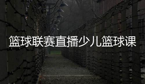 籃球聯(lián)賽直播少兒籃球課程簡介