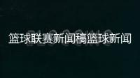 籃球聯(lián)賽新聞稿籃球新聞視頻籃球出界判定手勢