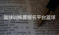 籃球訓練營報名平臺籃球運動隊介紹詞籃球訓練視頻cba籃球名字