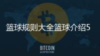 籃球規則大全籃球介紹50字2024/6/9cba籃球資訊