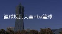 籃球規則大全nba籃球新聞今日籃球直播