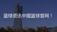 籃球資訊中國籃球官網！籃球資訊平臺