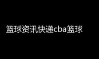 籃球資訊快遞cba籃球聯(lián)盟中國籃協(xié)官網(wǎng)cba