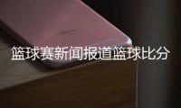 籃球賽新聞報道籃球比分網即時比分籃球訓練軟件