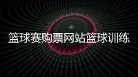 籃球賽購票網站籃球訓練教程2024/6/24咪咕籃球賽事直播