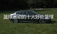 籃球運動的十大好處籃球比分直播籃球國家隊名單