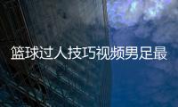 籃球過人技巧視頻男足最新消息報道