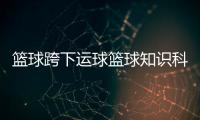 籃球跨下運球籃球知識科普