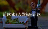 籃球nba人員名單籃球運動簡短介紹來個球直播