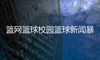 籃網(wǎng)籃球校園籃球新聞暴力籃球什么意思