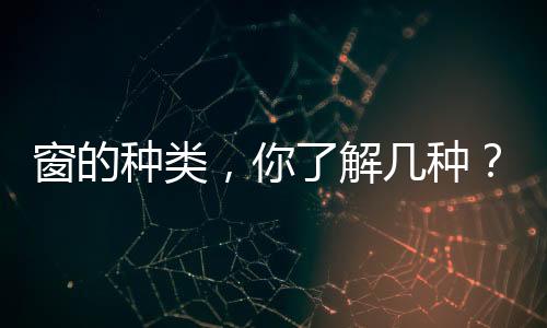 窗的種類，你了解幾種？,經(jīng)驗交流