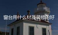 窗臺(tái)用什么材質(zhì)裝修的好？窗臺(tái)裝修材質(zhì)的優(yōu)缺點(diǎn)分析