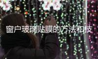 窗戶玻璃貼膜的方法和技巧  割玻璃管的技巧,行業資訊