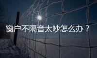 窗戶不隔音太吵怎么辦？土辦法隔音小妙招