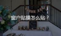 窗戶貼膜怎么貼？