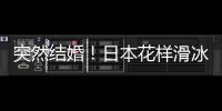 突然結(jié)婚！日本花樣滑冰選手羽生結(jié)弦宣布結(jié)婚！