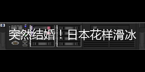 突然結婚！日本花樣滑冰選手羽生結弦宣布結婚！