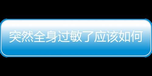 突然全身過敏了應(yīng)該如何辦