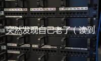 突然發現自己老了（讀到心酸）