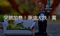 突然加息！原油大跌！黃金大漲！這一夜，發生了什么