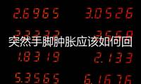 突然手腳腫脹應該如何回事