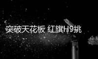 突破天花板 紅旗H9挑起自主豪華的大梁？