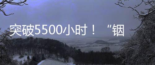 突破5500小時!“銦”為有你 相伴到“銠”—新聞—科學網