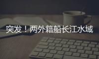 突發！兩外籍船長江水域碰撞，其中一船正引航...