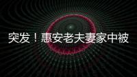 突發！惠安老夫妻家中被綁！丈夫被殺，妻子逃生！