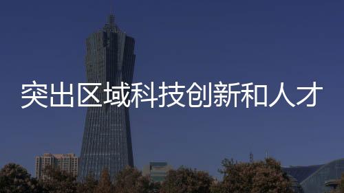 突出區域科技創新和人才發展特色
