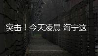 突擊！今天凌晨 海寧這些人被帶走！現(xiàn)場還曝光了…