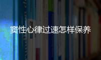 竇性心律過速怎樣保養(yǎng)