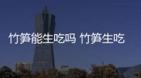 竹筍能生吃嗎 竹筍生吃有毒嗎