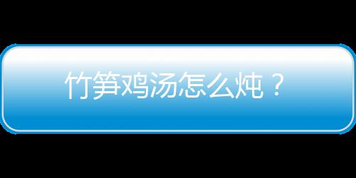 竹筍雞湯怎么燉？